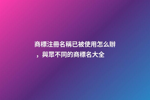商標注冊名稱已被使用怎么辦，與眾不同的商標名大全